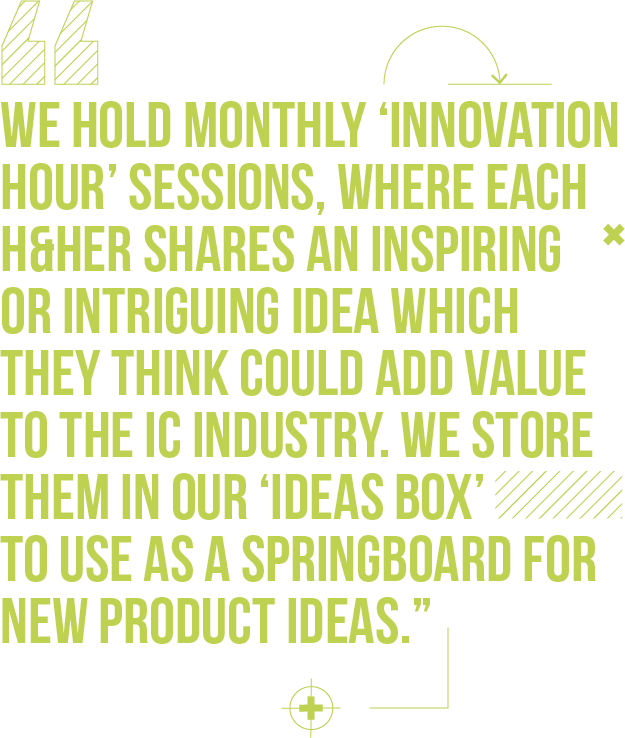 We hold monthly ‘Innovation Hour’ sessions, where each H&Her shares an inspiring or intriguing idea which they think could add value to the IC industry. We store them in our ‘ideas box’ to use as a springboard for new product ideas.