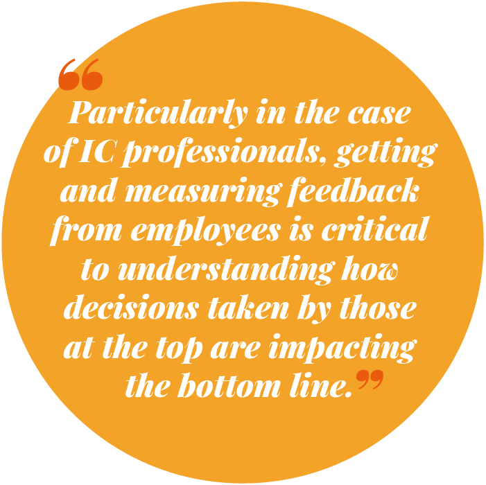 Particularly in the case of IC professionals, getting and measuring feedback from employees is critical to understanding how decisions taken by those at the top are impacting the bottom line
