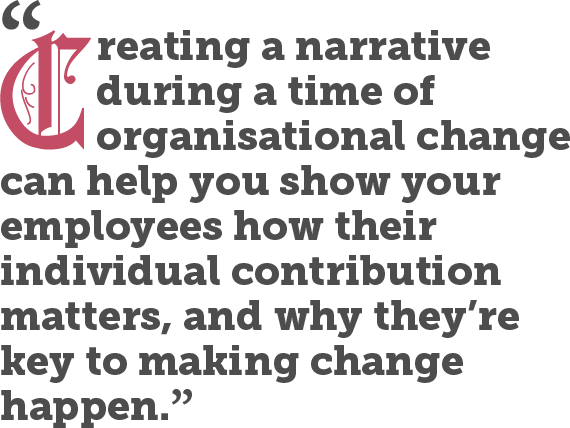 Creating a narrative during a time of organisational change can help you show your employees how their individual contribution matters, and why they’re key to making change happen.