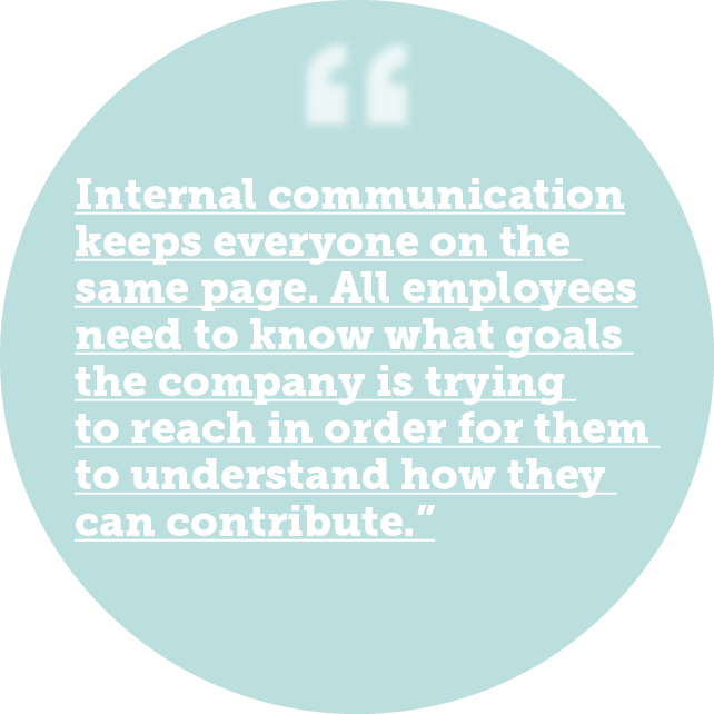 Internal communication keeps everyone on the same page. All employees need to know what goals the company is trying to reach in order for them to understand how they can contribute