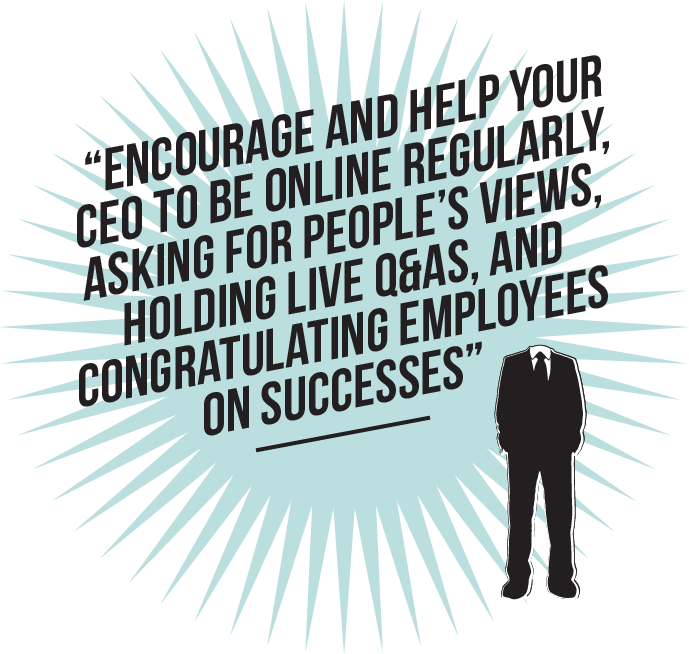 Encourage and help your CEO to be online regularly, asking for people’s views, holding live Q&As, and congratulating employees on successes