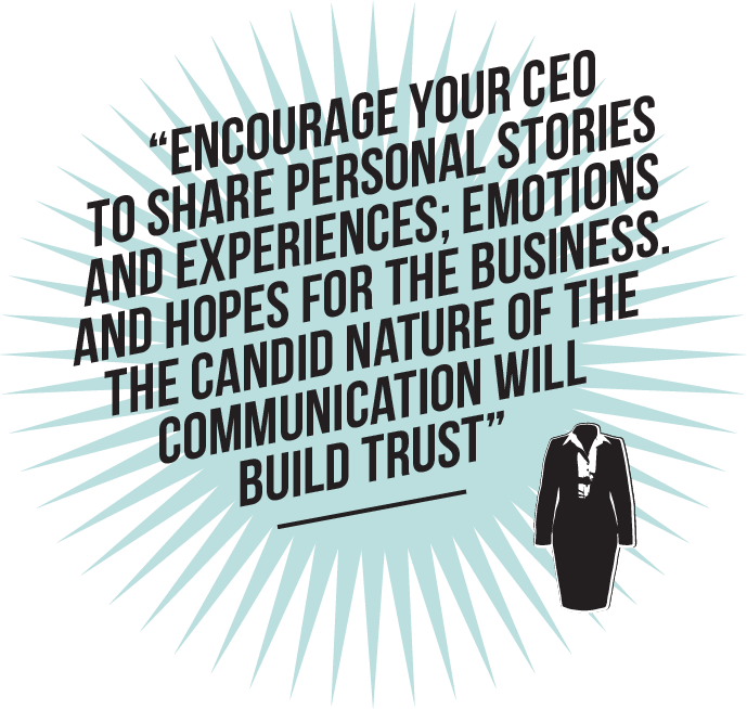 Encourage your CEO to share personal stories and experiences; emotions and hopes for the business. The candid nature of the communication will build trust