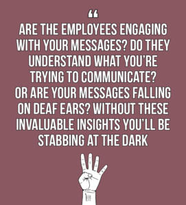7 internal comms best practices every internal communicator should know quote 4: Are employees engaging with them, and if so, in what way? Do they understand what you’re trying to communicate? Or are your messages falling on deaf ears? 