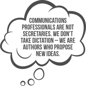 Internal communicators are not secretaries. They don’t take dictation – they are authors who propose new ideas
