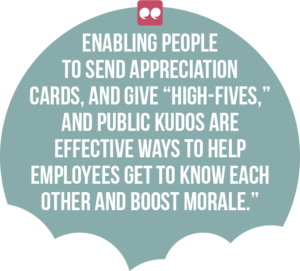 5 ways digital channels can boost employee engagement and productivity quote 4: Enabling people to send appreciation cards, and give “high-fives,” and public kudos are effective ways to help employees get to know each other and boost morale.