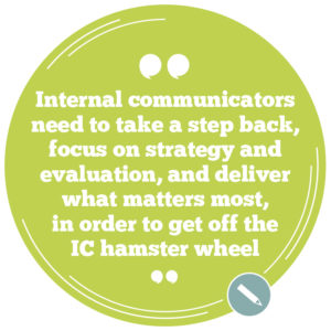 IC professionals need to take a step back, focus on internal communications strategy and evaluation, and deliver what matters most, in order to get off the IC hamster wheel.