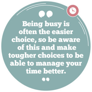 Being busy is often the easier choice, so be aware of this and make tougher choices to be able to manage your time better