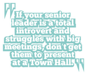 5 ways to boost leadership communication quote 1: If your senior leader is a total introvert and struggles with big meetings, don’t get them to present at a Town Hall