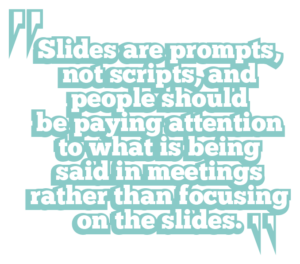 5 ways to boost leadership Slides are prompts, not scripts, and people should be paying attention to what is being said in meetings rather than focusing on the slides.communication quote 1: 