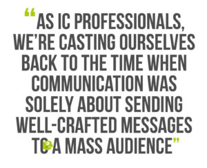 Building Leadership Authenticity, Quote 4: As IC professionals, we’re casting ourselves back to the time when communication was solely about sending well-crafted messages to a mass audience