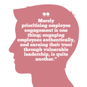 Why vulnerable leadership matters to building trust, Quote 2: Merely prioritising employee engagement is one thing; engaging employees authentically, and earning their trust through vulnerable leadership, is quite another