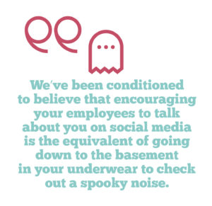 Employee advocacy on social media – why you should embrace it, Quote 1: We’ve been conditioned to believe that encouraging your employees to talk about you on social media is the equivalent of going down to the basement in your underwear to check out a spooky noise