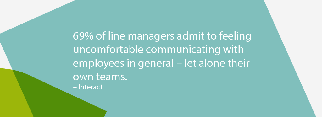 69% of line managers admit to feeling uncomfortable communicating with employees in general - let alone their own teams. Interact Survey. 